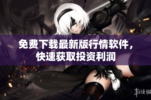 免费下载最新版行情软件，快速获取投资利润