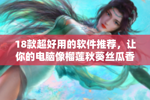 18款超好用的软件推荐，让你的电脑像榴莲秋葵丝瓜香蕉一样“香”起来！