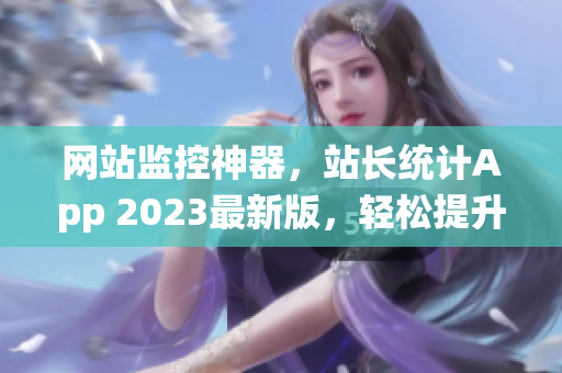 网站监控神器，站长统计App 2023最新版，轻松提升网站稳定性!