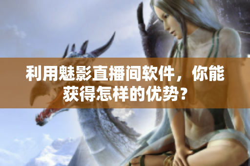利用魅影直播间软件，你能获得怎样的优势？