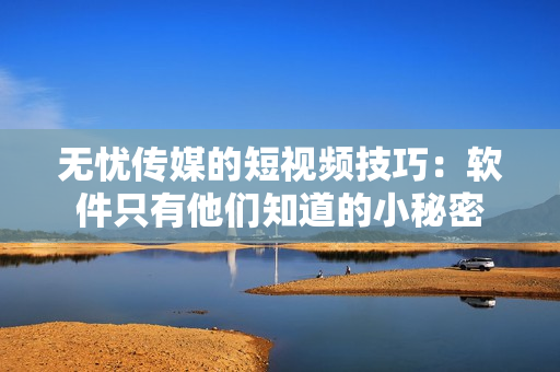 无忧传媒的短视频技巧：软件只有他们知道的小秘密