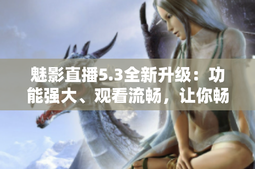 魅影直播5.3全新升级：功能强大、观看流畅，让你畅享视频时光！