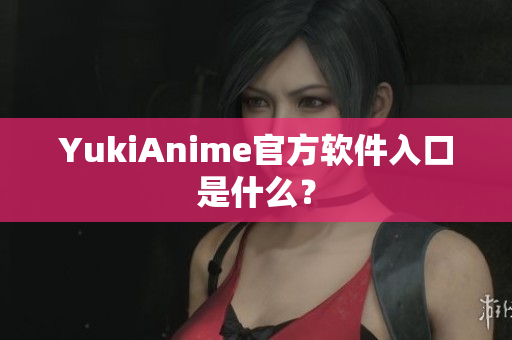 YukiAnime官方软件入口是什么？