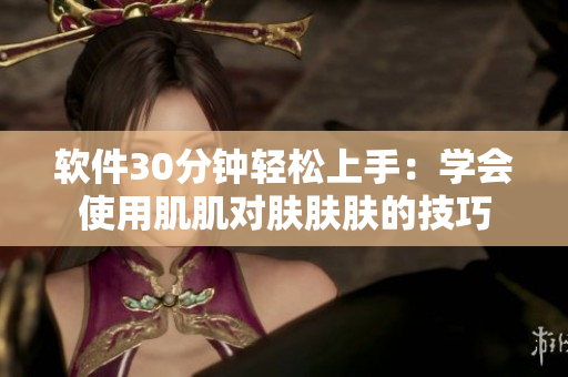 软件30分钟轻松上手：学会使用肌肌对肤肤肤的技巧