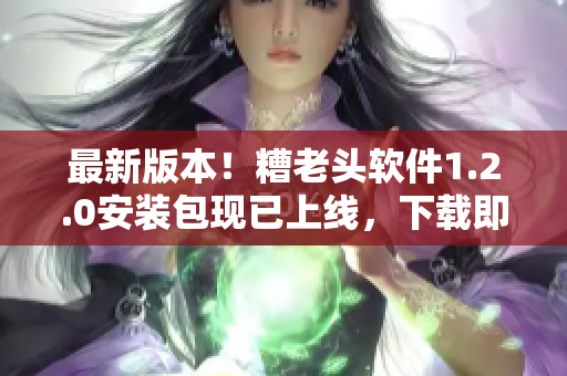 最新版本！糟老头软件1.2.0安装包现已上线，下载即用！