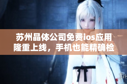 苏州晶体公司免费ios应用隆重上线，手机也能精确检测晶体！