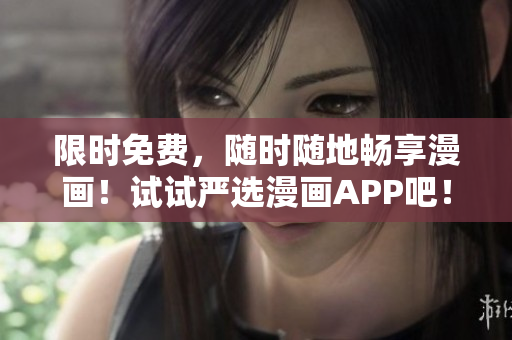 限时免费，随时随地畅享漫画！试试严选漫画APP吧！