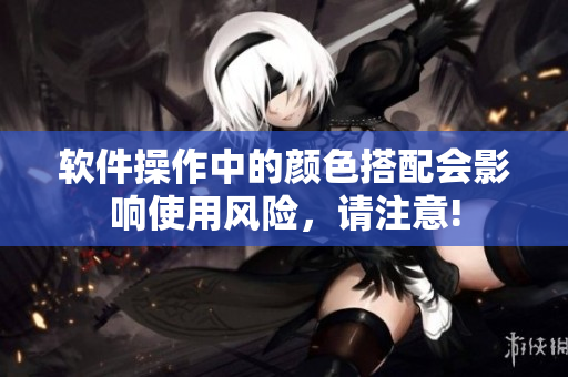 软件操作中的颜色搭配会影响使用风险，请注意!