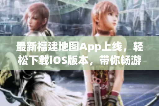 最新福建地图App上线，轻松下载iOS版本，带你畅游全省