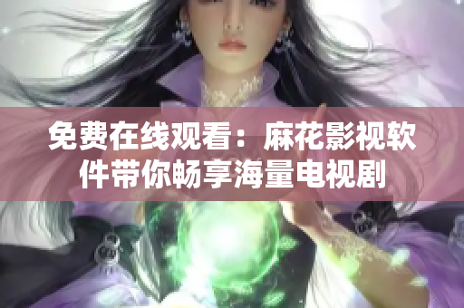 免费在线观看：麻花影视软件带你畅享海量电视剧
