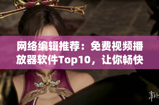 网络编辑推荐：免费视频播放器软件Top10，让你畅快观影！