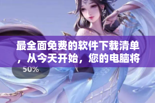 最全面免费的软件下载清单，从今天开始，您的电脑将变得更强大！