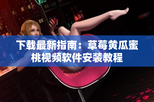 下载最新指南：草莓黄瓜蜜桃视频软件安装教程