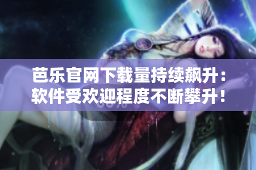 芭乐官网下载量持续飙升：软件受欢迎程度不断攀升！