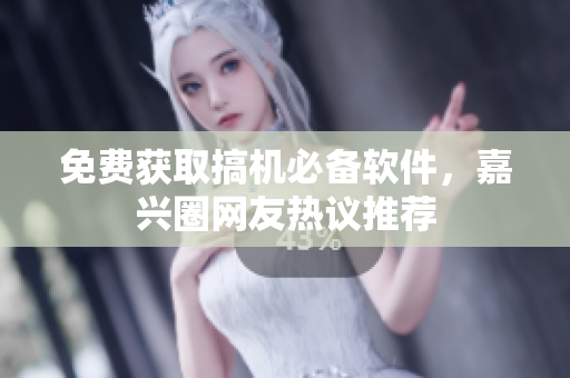 免费获取搞机必备软件，嘉兴圈网友热议推荐