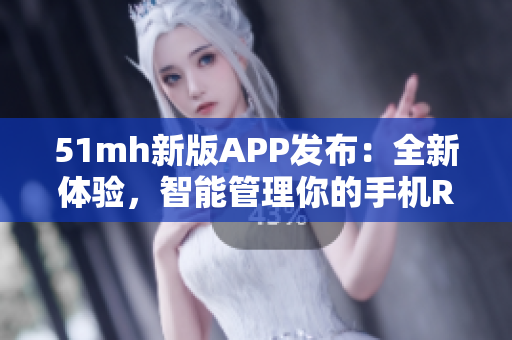 51mh新版APP发布：全新体验，智能管理你的手机ROM