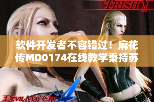 软件开发者不容错过！麻花传MD0174在线教学秉持苏蜜清歌精神
