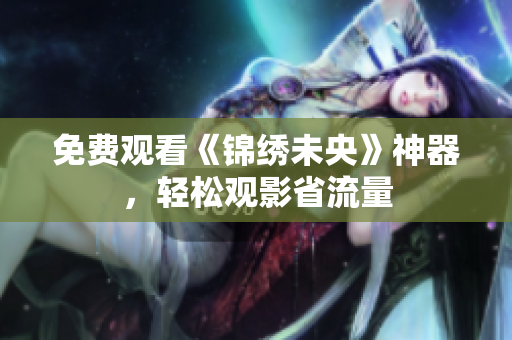 免费观看《锦绣未央》神器，轻松观影省流量
