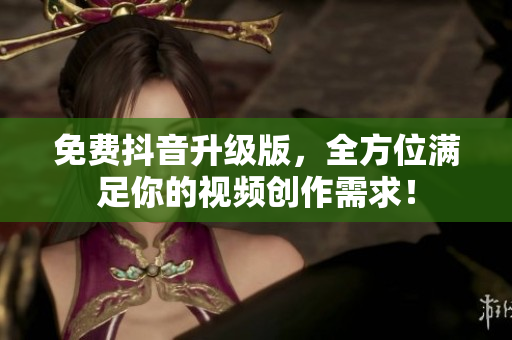 免费抖音升级版，全方位满足你的视频创作需求！