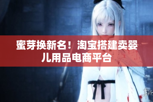 蜜芽换新名！淘宝搭建卖婴儿用品电商平台