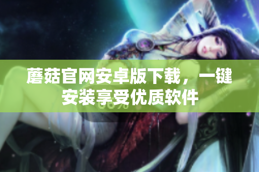 蘑菇官网安卓版下载，一键安装享受优质软件