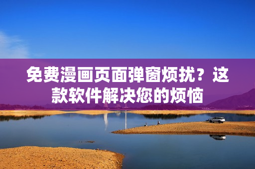 免费漫画页面弹窗烦扰？这款软件解决您的烦恼