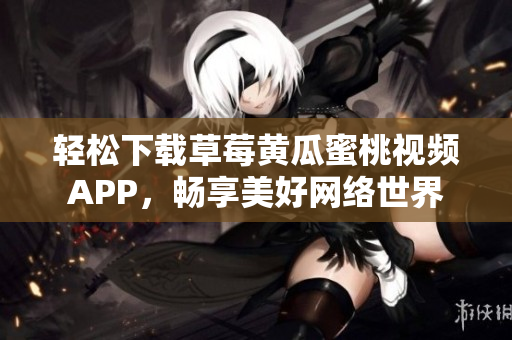 轻松下载草莓黄瓜蜜桃视频APP，畅享美好网络世界
