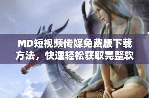 MD短视频传媒免费版下载方法，快速轻松获取完整软件