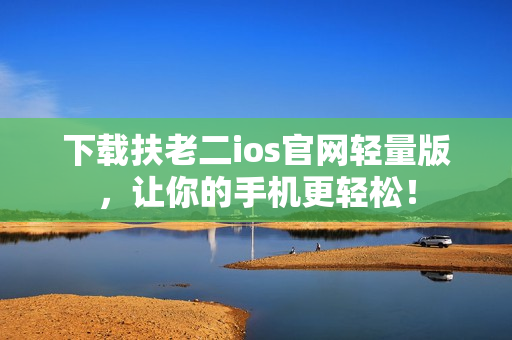 下载扶老二ios官网轻量版，让你的手机更轻松！