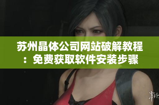 苏州晶体公司网站破解教程：免费获取软件安装步骤