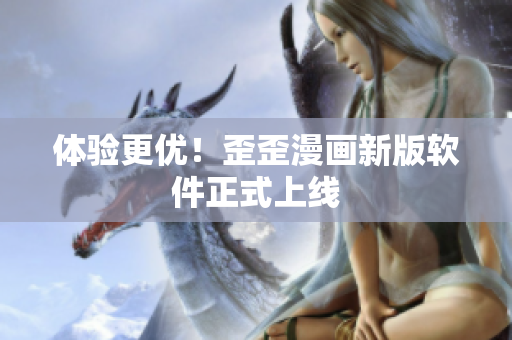 体验更优！歪歪漫画新版软件正式上线