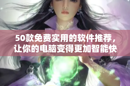 50款免费实用的软件推荐，让你的电脑变得更加智能快捷