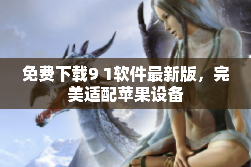 免费下载9 1软件最新版，完美适配苹果设备