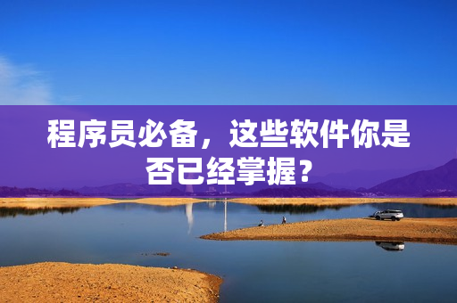 程序员必备，这些软件你是否已经掌握？