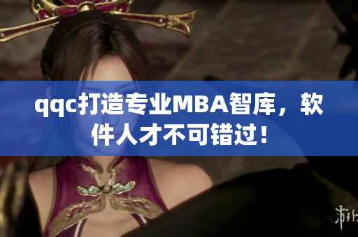 qqc打造专业MBA智库，软件人才不可错过！