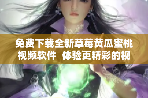 免费下载全新草莓黄瓜蜜桃视频软件  体验更精彩的视频世界