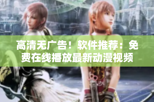 高清无广告！软件推荐：免费在线播放最新动漫视频