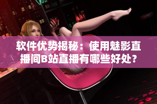 软件优势揭秘：使用魅影直播间B站直播有哪些好处？