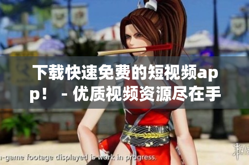 下载快速免费的短视频app！ - 优质视频资源尽在手中