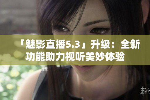 「魅影直播5.3」升级：全新功能助力视听美妙体验