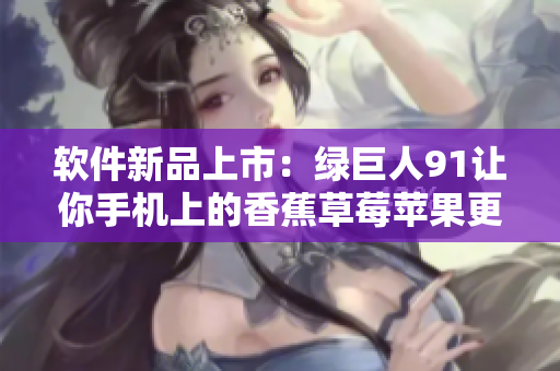 软件新品上市：绿巨人91让你手机上的香蕉草莓苹果更加可控