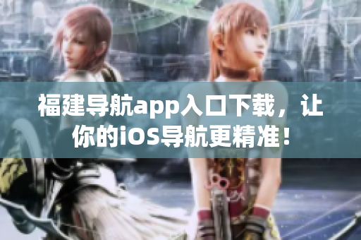福建导航app入口下载，让你的iOS导航更精准！