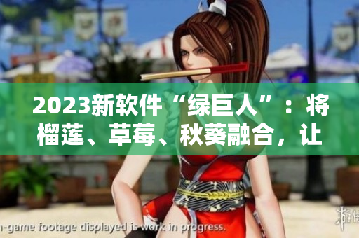 2023新软件“绿巨人”：将榴莲、草莓、秋葵融合，让你畅快电脑世界！