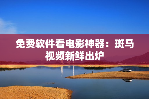 免费软件看电影神器：斑马视频新鲜出炉
