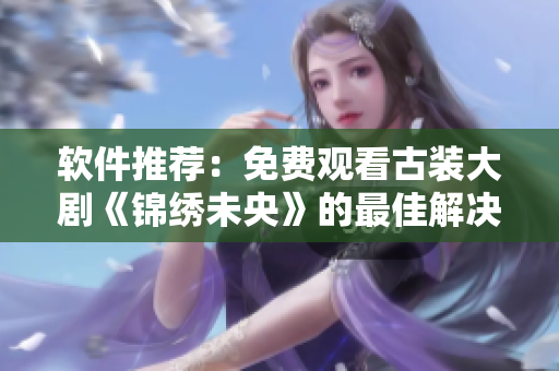 软件推荐：免费观看古装大剧《锦绣未央》的最佳解决方案