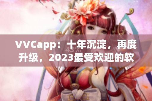 VVCapp：十年沉淀，再度升级，2023最受欢迎的软件之一