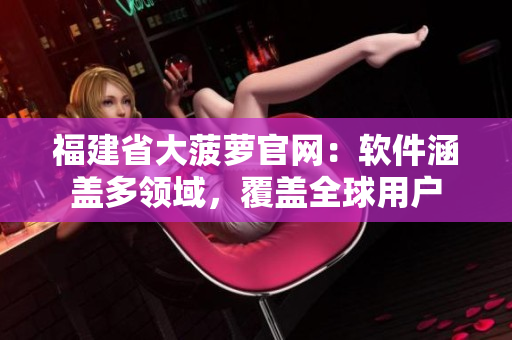 福建省大菠萝官网：软件涵盖多领域，覆盖全球用户