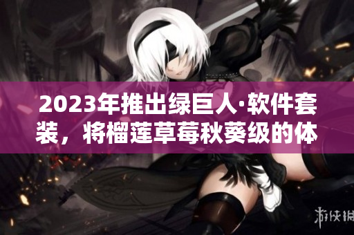 2023年推出绿巨人·软件套装，将榴莲草莓秋葵级的体验带给用户