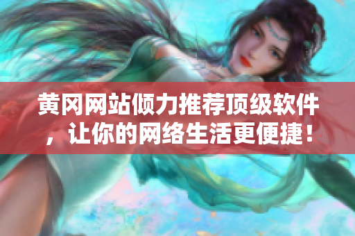 黄冈网站倾力推荐顶级软件，让你的网络生活更便捷！