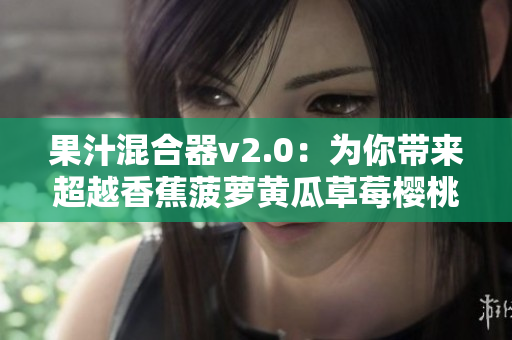 果汁混合器v2.0：为你带来超越香蕉菠萝黄瓜草莓樱桃榴莲的混合新品味！